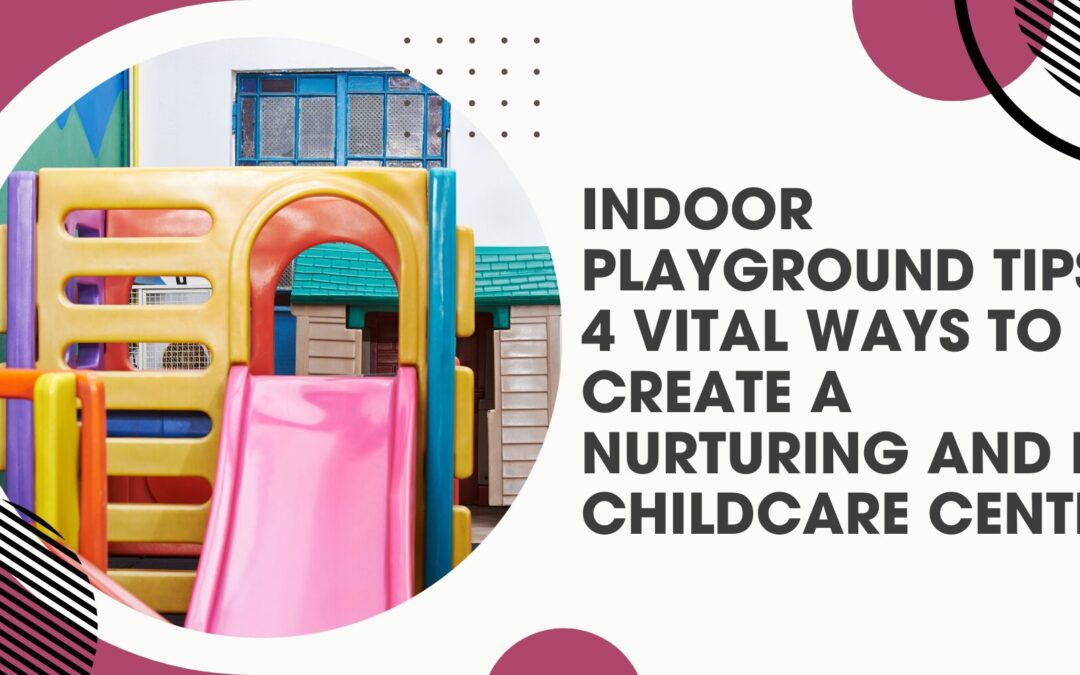 Indoor Playground Tips: 4 Vital Ways To Create A Nurturing And Fun Childcare Centre